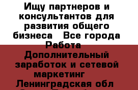 Ищу партнеров и консультантов для развития общего бизнеса - Все города Работа » Дополнительный заработок и сетевой маркетинг   . Ленинградская обл.,Санкт-Петербург г.